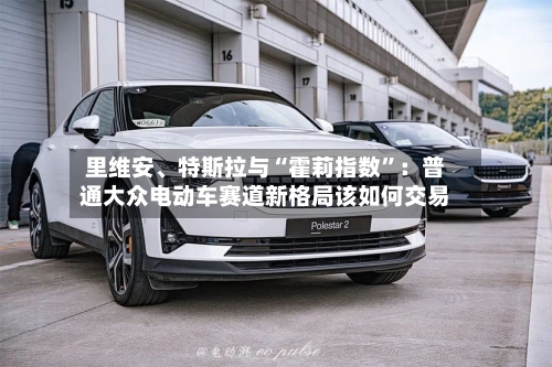 里维安	、特斯拉与“霍莉指数”：普通大众电动车赛道新格局该如何交易-第2张图片