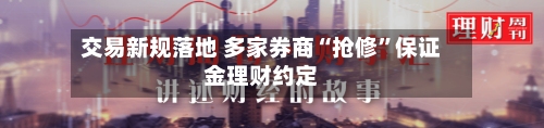 交易新规落地 多家券商“抢修”保证金理财约定-第2张图片