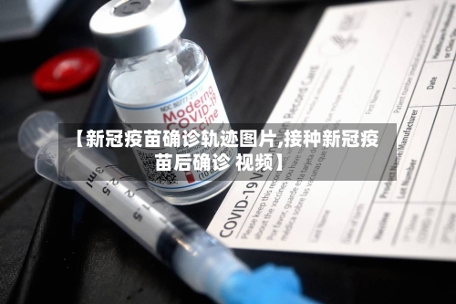 【新冠疫苗确诊轨迹图片,接种新冠疫苗后确诊 视频】