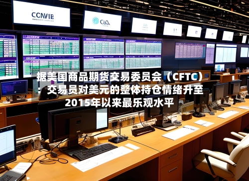 据美国商品期货交易委员会（CFTC）：交易员对美元的整体持仓情绪升至2015年以来最乐观水平-第2张图片