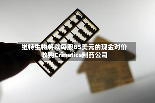 维特生物将以每股85美元的现金对价收购Crinetics制药公司-第2张图片