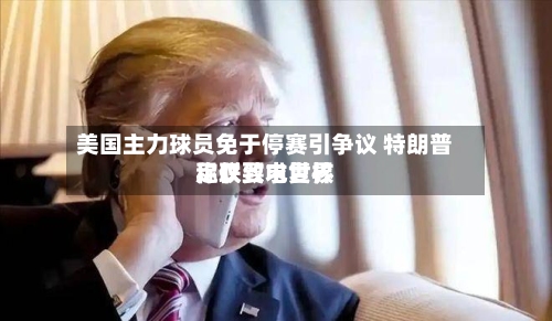 美国主力球员免于停赛引争议 特朗普称仅致电世界
足联要求复核-第3张图片