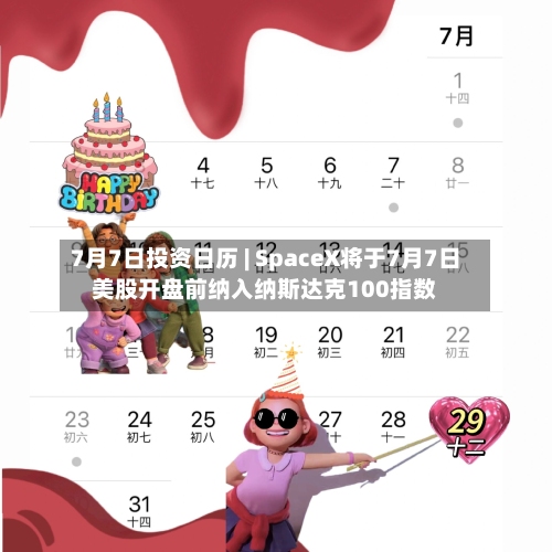 7月7日投资日历 | SpaceX将于7月7日美股开盘前纳入纳斯达克100指数-第2张图片