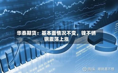 华泰期货：基本面情况不变，镍不锈钢震荡上涨-第3张图片