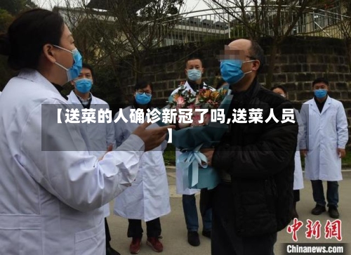 【送菜的人确诊新冠了吗,送菜人员】
