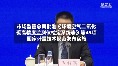 市场监管总局批准《环境空气二氧化碳高精度监测仪检定系统表》等45项国家计量技术规范发布实施