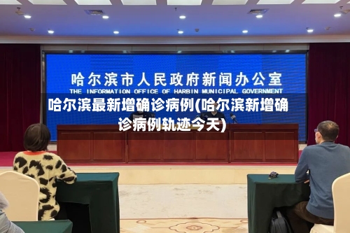 哈尔滨最新增确诊病例(哈尔滨新增确诊病例轨迹今天)