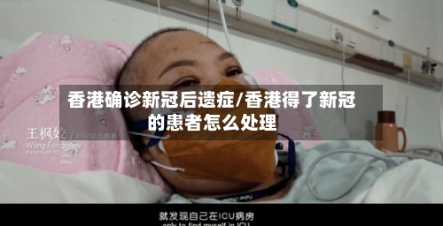 香港确诊新冠后遗症/香港得了新冠的患者怎么处理