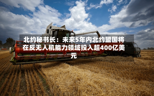 北约秘书长：未来5年内北约盟国将在反无人机能力领域投入超400亿美元-第2张图片