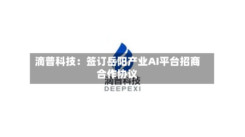 滴普科技:签订岳阳产业AI平台招商合作协议-第1张图片