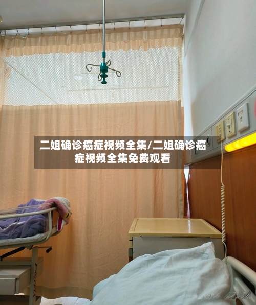 二姐确诊癌症视频全集/二姐确诊癌症视频全集免费观看-第2张图片